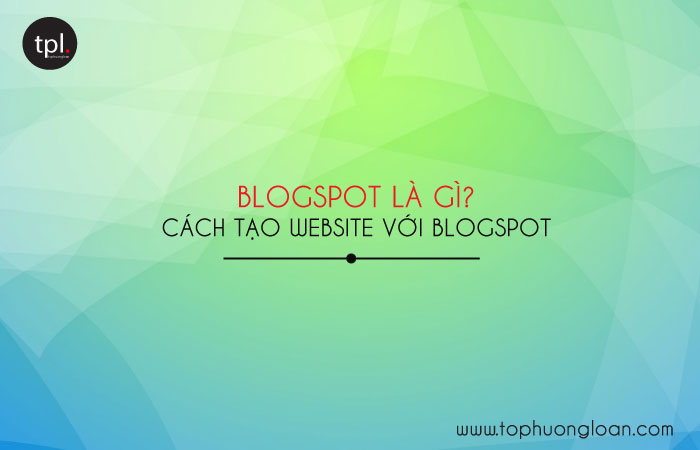 Blogspot là gì? Cách tạo website bằng Blogspot