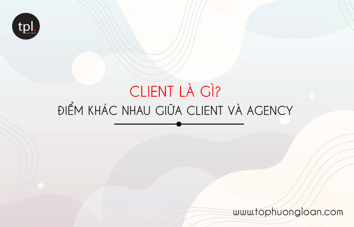 Client là gì? Điểm khác nhau giữa Client và Agency