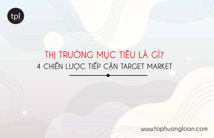 Thị trường mục tiêu là gì? 4 chiến lược tiếp cận Target Market